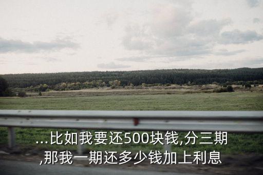 ...比如我要還500塊錢,分三期,那我一期還多少錢加上利息