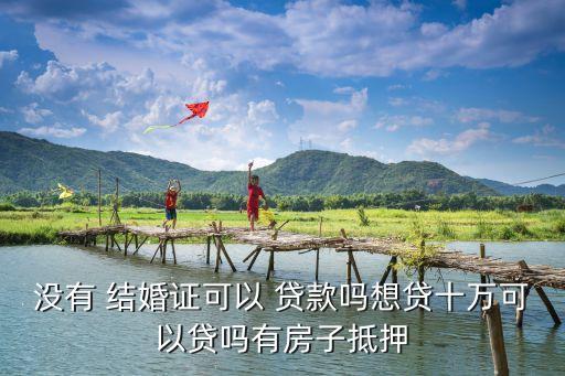 沒(méi)有 結(jié)婚證可以 貸款嗎想貸十萬(wàn)可以貸嗎有房子抵押