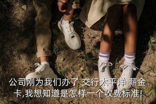 公司剛為我們辦了 交行太平洋 薪金卡,我想知道是怎樣一個收費(fèi)標(biāo)準(zhǔn)!