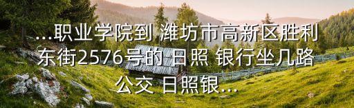 ...職業(yè)學院到 濰坊市高新區(qū)勝利東街2576號的 日照 銀行坐幾路公交 日照銀...