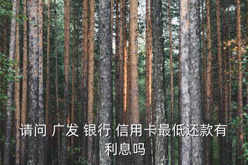 請問 廣發(fā) 銀行 信用卡最低還款有 利息嗎