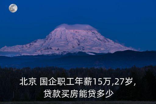 北京 國企職工年薪15萬,27歲, 貸款買房能貸多少