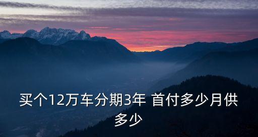 12萬的車首付需要多少,120萬的車首付多少月供多少