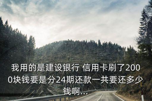 我用的是建設銀行 信用卡刷了2000塊錢要是分24期還款一共要還多少錢啊...