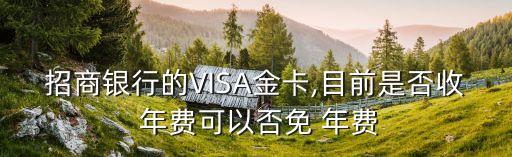招商銀行的VISA金卡,目前是否收 年費(fèi)可以否免 年費(fèi)