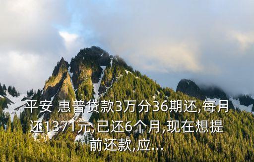 平安 惠普貸款3萬分36期還,每月還1371元,已還6個月,現(xiàn)在想提前還款,應(yīng)...