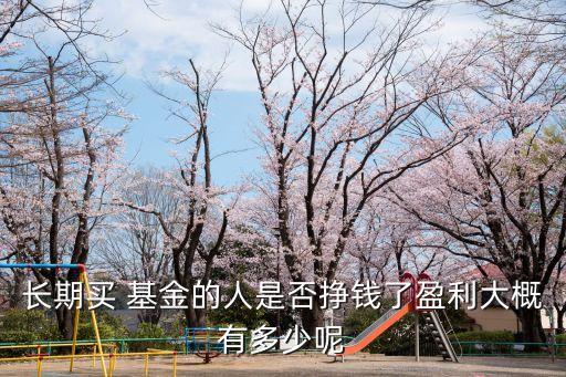 長期買 基金的人是否掙錢了盈利大概有多少呢