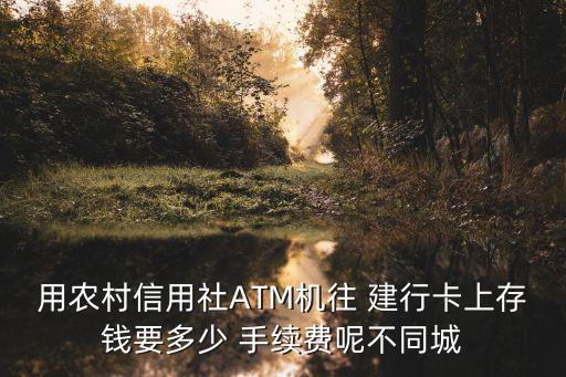 用農(nóng)村信用社ATM機往 建行卡上存錢要多少 手續(xù)費呢不同城