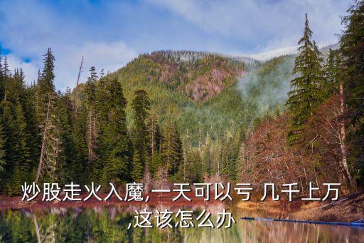 炒股走火入魔,一天可以虧 幾千上萬,這該怎么辦