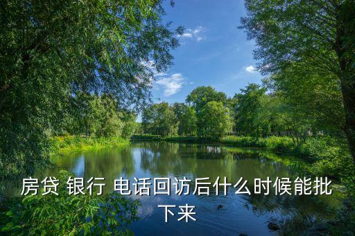 房貸 銀行 電話回訪后什么時候能批下來