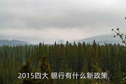 2015四大 銀行有什么新政策