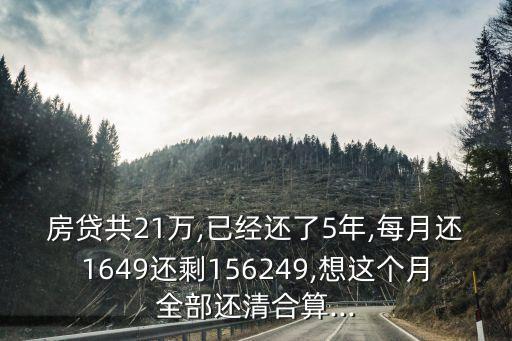 房貸共21萬,已經(jīng)還了5年,每月還1649還剩156249,想這個月全部還清合算...