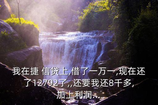 我在捷 信貸上,借了一萬(wàn)一,現(xiàn)在還了12792了,,還要我還8千多,加上利潤(rùn)...