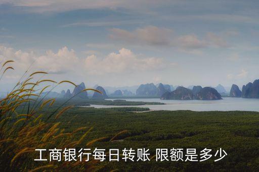  工商銀行每日轉(zhuǎn)賬 限額是多少