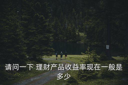 請問一下 理財產(chǎn)品收益率現(xiàn)在一般是多少