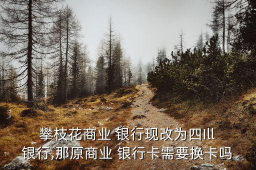  攀枝花商業(yè) 銀行現(xiàn)改為四Ill 銀行,那原商業(yè) 銀行卡需要換卡嗎
