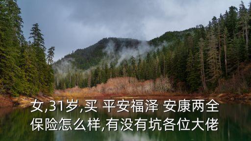 女,31歲,買(mǎi) 平安福澤 安康兩全保險(xiǎn)怎么樣,有沒(méi)有坑各位大佬