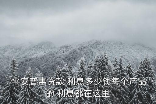  平安普惠貸款 利息多少錢(qián)每個(gè)產(chǎn)品的 利息都在這里