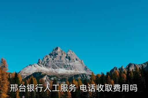 邢臺(tái)銀行人工服務(wù) 電話收取費(fèi)用嗎