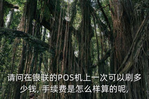 請(qǐng)問(wèn)在銀聯(lián)的POS機(jī)上一次可以刷多少錢, 手續(xù)費(fèi)是怎么樣算的呢,