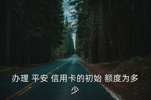 第一次辦平安信用卡額度是多少,剛辦的平安信用卡怎么查額度