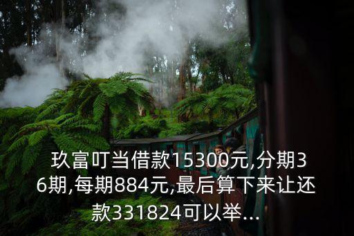  玖富叮當(dāng)借款15300元,分期36期,每期884元,最后算下來(lái)讓還款331824可以舉...