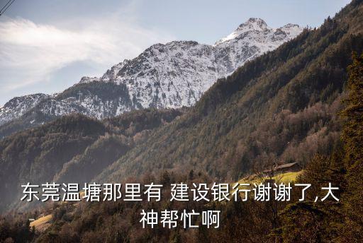 東莞溫塘那里有 建設(shè)銀行謝謝了,大神幫忙啊