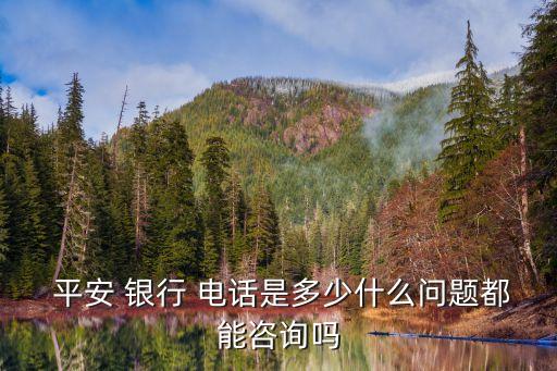  平安 銀行 電話是多少什么問題都能咨詢嗎