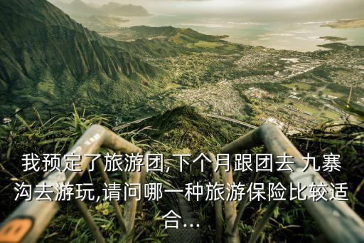 我預定了旅游團,下個月跟團去 九寨溝去游玩,請問哪一種旅游保險比較適合...