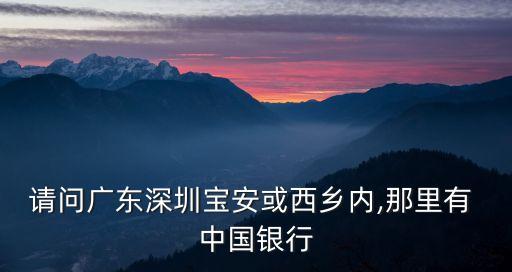 請(qǐng)問(wèn)廣東深圳寶安或西鄉(xiāng)內(nèi),那里有 中國(guó)銀行