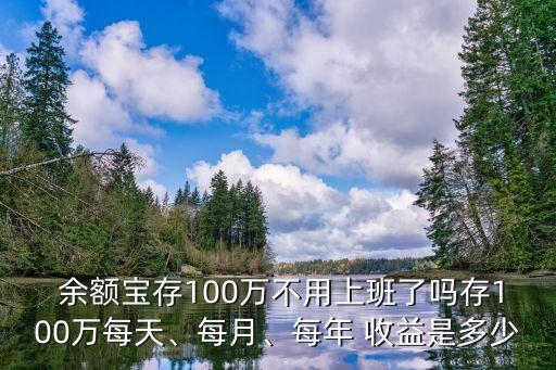  余額寶存100萬不用上班了嗎存100萬每天、每月、每年 收益是多少