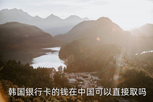  韓國銀行卡的錢在中國可以直接取嗎