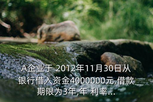 A企業(yè)于 2012年11月30日從銀行借入資金4000000元,借款期限為3年,年 利率...