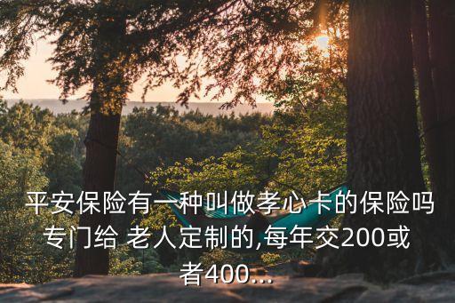  平安保險有一種叫做孝心卡的保險嗎專門給 老人定制的,每年交200或者400...