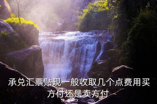  承兌匯票貼現(xiàn)一般收取幾個(gè)點(diǎn)費(fèi)用買方付還是賣方付