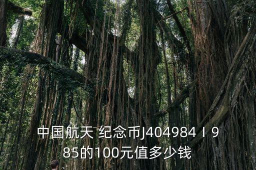 中國航天 紀(jì)念幣J404984Ⅰ985的100元值多少錢