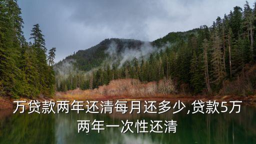 10萬(wàn)貸款兩年還清每月還多少,貸款5萬(wàn)兩年一次性還清