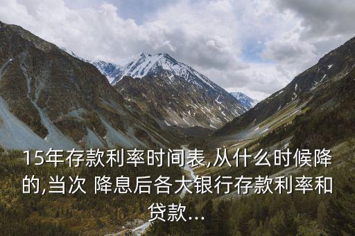 15年存款利率時間表,從什么時候降的,當(dāng)次 降息后各大銀行存款利率和貸款...