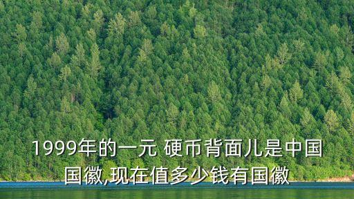 1999年的一元 硬幣背面兒是中國國徽,現(xiàn)在值多少錢有國徽