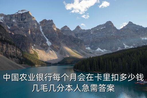 中國(guó)農(nóng)業(yè)銀行每個(gè)月會(huì)在卡里扣多少錢(qián)幾毛幾分本人急需答案