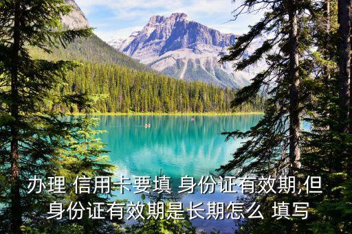 辦理 信用卡要填 身份證有效期,但 身份證有效期是長期怎么 填寫