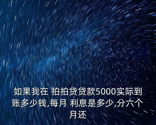 如果我在 拍拍貸貸款5000實(shí)際到賬多少錢,每月 利息是多少,分六個(gè)月還