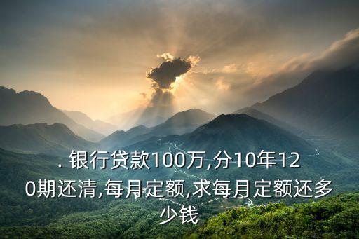 . 銀行貸款100萬,分10年120期還清,每月定額,求每月定額還多少錢