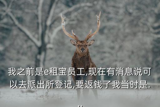 我之前是e租寶員工,現(xiàn)在有消息說(shuō)可以去派出所登記,要返錢了我當(dāng)時(shí)是...