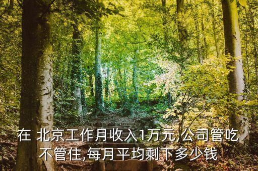 在 北京工作月收入1萬元,公司管吃不管住,每月平均剩下多少錢