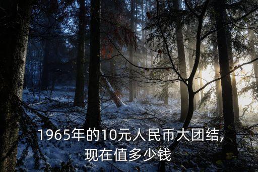  1965年的10元人民幣大團(tuán)結(jié),現(xiàn)在值多少錢