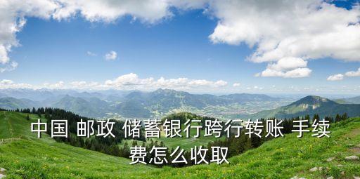 中國(guó) 郵政 儲(chǔ)蓄銀行跨行轉(zhuǎn)賬 手續(xù)費(fèi)怎么收取
