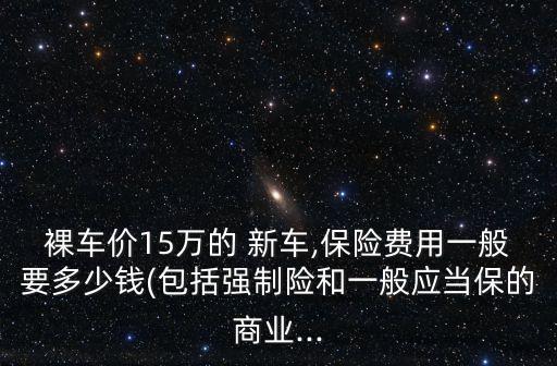 裸車價15萬的 新車,保險費用一般要多少錢(包括強(qiáng)制險和一般應(yīng)當(dāng)保的商業(yè)...