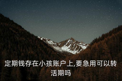 定期錢存在小孩賬戶上,要急用可以轉活期嗎