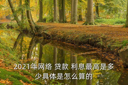 2021年網(wǎng)絡 貸款 利息最高是多少具體是怎么算的